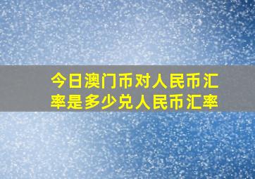 今日澳门币对人民币汇率是多少兑人民币汇率