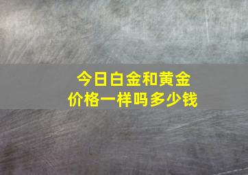 今日白金和黄金价格一样吗多少钱