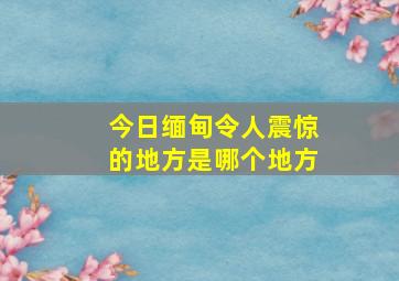 今日缅甸令人震惊的地方是哪个地方