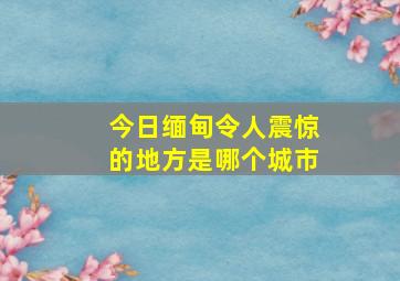 今日缅甸令人震惊的地方是哪个城市