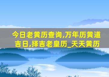 今日老黄历查询,万年历黄道吉日,择吉老皇历_天天黄历