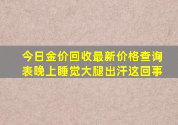 今日金价回收最新价格查询表晚上睡觉大腿出汗这回事