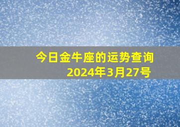 今日金牛座的运势查询2024年3月27号