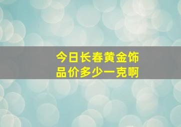 今日长春黄金饰品价多少一克啊