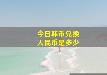 今日韩币兑换人民币是多少