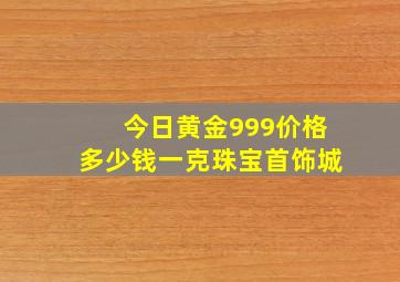 今日黄金999价格多少钱一克珠宝首饰城