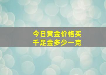 今日黄金价格买千足金多少一克