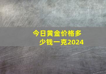 今日黄金价格多少钱一克2024