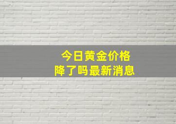 今日黄金价格降了吗最新消息