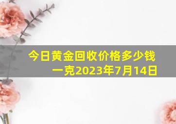 今日黄金回收价格多少钱一克2023年7月14日