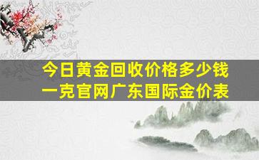 今日黄金回收价格多少钱一克官网广东国际金价表