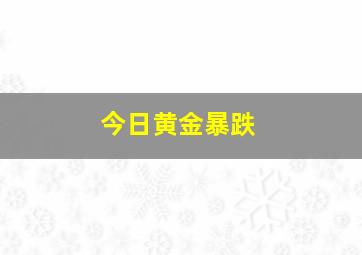 今日黄金暴跌