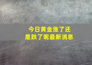 今日黄金涨了还是跌了呢最新消息