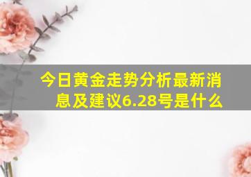 今日黄金走势分析最新消息及建议6.28号是什么