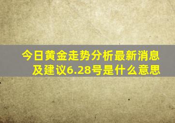 今日黄金走势分析最新消息及建议6.28号是什么意思