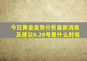 今日黄金走势分析最新消息及建议6.28号是什么时候