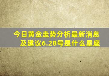 今日黄金走势分析最新消息及建议6.28号是什么星座