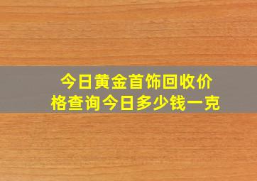 今日黄金首饰回收价格查询今日多少钱一克