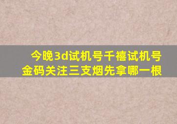 今晚3d试机号千禧试机号金码关注三支烟先拿哪一根