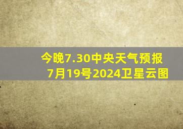 今晚7.30中央天气预报7月19号2024卫星云图