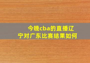 今晚cba的直播辽宁对广东比赛结果如何