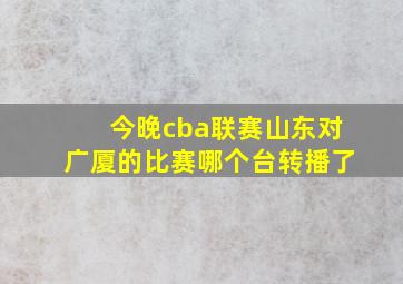 今晚cba联赛山东对广厦的比赛哪个台转播了