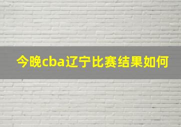 今晚cba辽宁比赛结果如何