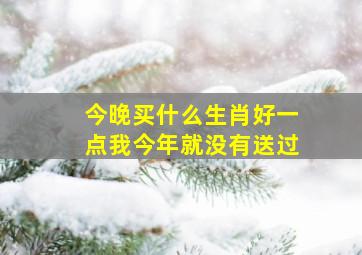 今晚买什么生肖好一点我今年就没有送过