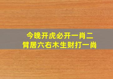 今晚开虎必开一肖二臂居六右木生财打一尚