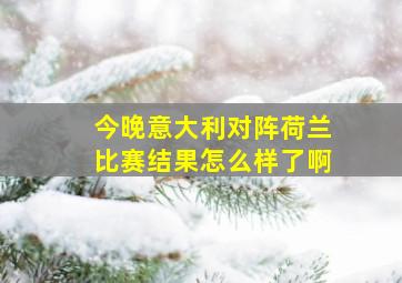 今晚意大利对阵荷兰比赛结果怎么样了啊