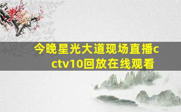 今晚星光大道现场直播cctv10回放在线观看