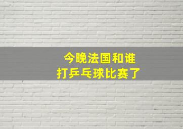 今晚法国和谁打乒乓球比赛了