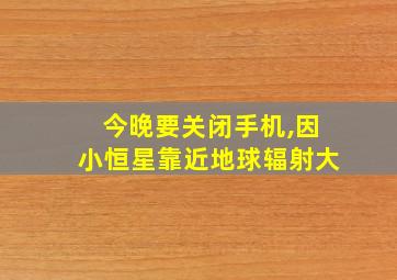 今晚要关闭手机,因小恒星靠近地球辐射大