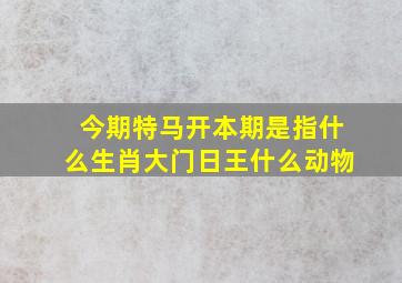 今期特马开本期是指什么生肖大门日王什么动物