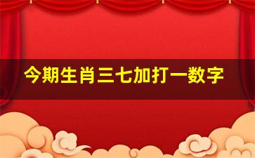 今期生肖三七加打一数字