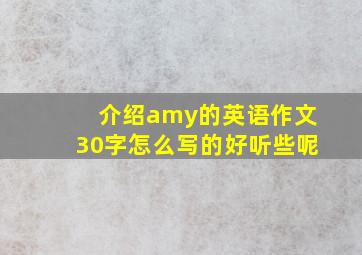 介绍amy的英语作文30字怎么写的好听些呢