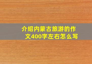 介绍内蒙古旅游的作文400字左右怎么写