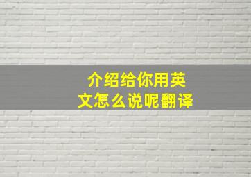 介绍给你用英文怎么说呢翻译