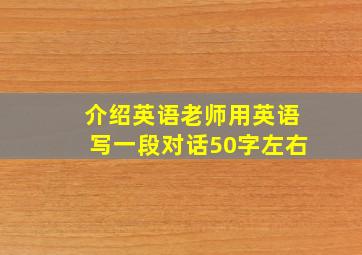 介绍英语老师用英语写一段对话50字左右