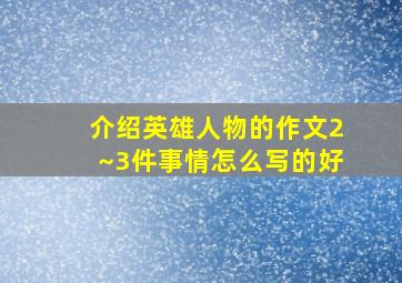 介绍英雄人物的作文2~3件事情怎么写的好