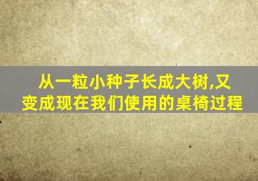 从一粒小种子长成大树,又变成现在我们使用的桌椅过程