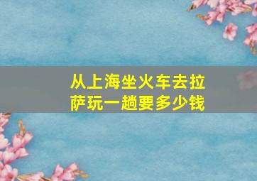 从上海坐火车去拉萨玩一趟要多少钱