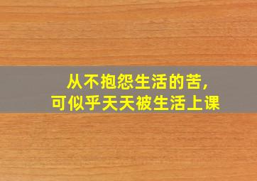 从不抱怨生活的苦,可似乎天天被生活上课