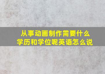 从事动画制作需要什么学历和学位呢英语怎么说