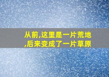 从前,这里是一片荒地,后来变成了一片草原