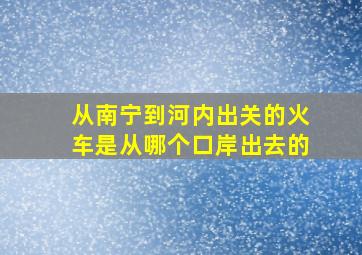 从南宁到河内出关的火车是从哪个口岸出去的