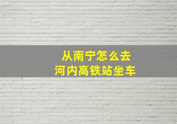 从南宁怎么去河内高铁站坐车