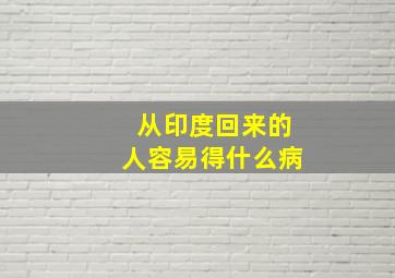 从印度回来的人容易得什么病