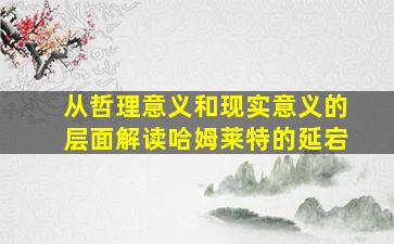 从哲理意义和现实意义的层面解读哈姆莱特的延宕