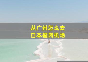 从广州怎么去日本福冈机场